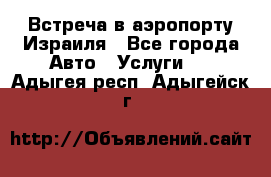 Встреча в аэропорту Израиля - Все города Авто » Услуги   . Адыгея респ.,Адыгейск г.